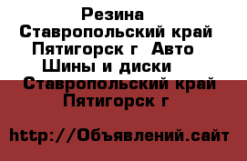 Резина - Ставропольский край, Пятигорск г. Авто » Шины и диски   . Ставропольский край,Пятигорск г.